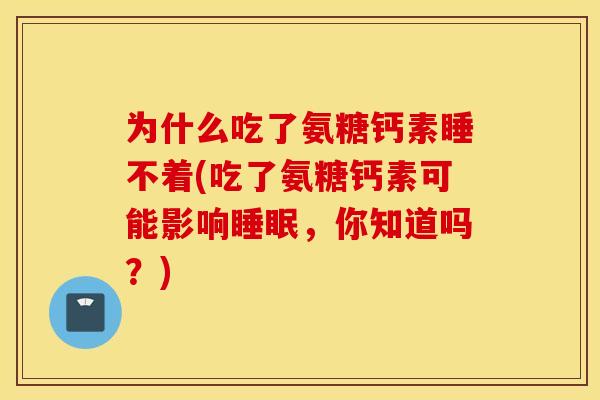 为什么吃了氨糖钙素睡不着(吃了氨糖钙素可能影响,你知道吗?) 为什么吃了氨糖钙素睡不着(吃了氨糖钙素可能影响,你知道吗?)