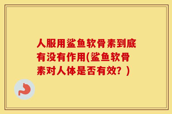 人服用鲨鱼软骨素到底有没有作用(鲨鱼软骨素对人体是否有效?) 人服用鲨鱼软骨素到底有没有作用(鲨鱼软骨素对人体是否有效?)