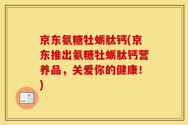 京东氨糖牡蛎肽钙(京东推出氨糖牡蛎肽钙营养品,关爱你的健康!) 京东氨糖牡蛎肽钙(京东推出氨糖牡蛎肽钙营养品,关爱你的健康!)
