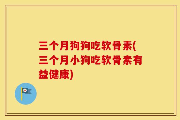 三个月狗狗吃软骨素(三个月小狗吃软骨素有益健康) 三个月狗狗吃软骨素(三个月小狗吃软骨素有益健康)
