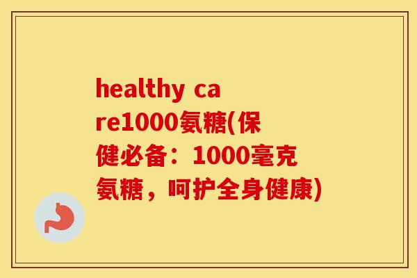 healthy care1000氨糖(保健必备:1000毫克氨糖,呵护全身健康) healthy care1000氨糖(保健必备:1000毫克氨糖,呵护全身健康)