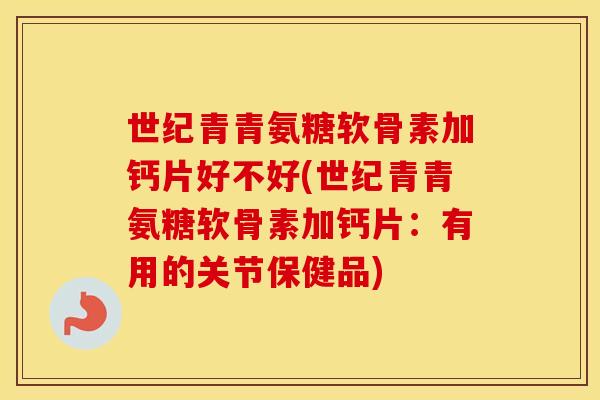 世纪青青氨糖软骨素加钙片好不好(世纪青青氨糖软骨素加钙片:有用的关节保健品) 世纪青青氨糖软骨素加钙片好不好(世纪青青氨糖软骨素加钙片:有用的关节保健品)