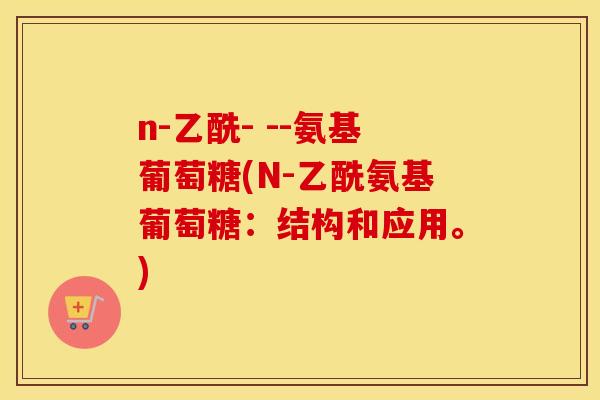 n-乙酰- --氨基葡萄糖(N-乙酰氨基葡萄糖:结构和应用。) n-乙酰- --氨基葡萄糖(N-乙酰氨基葡萄糖:结构和应用。)