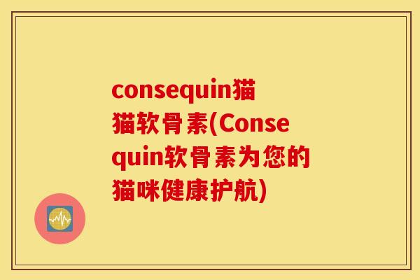 consequin猫猫软骨素(Consequin软骨素为您的猫咪健康护航) consequin猫猫软骨素(Consequin软骨素为您的猫咪健康护航)