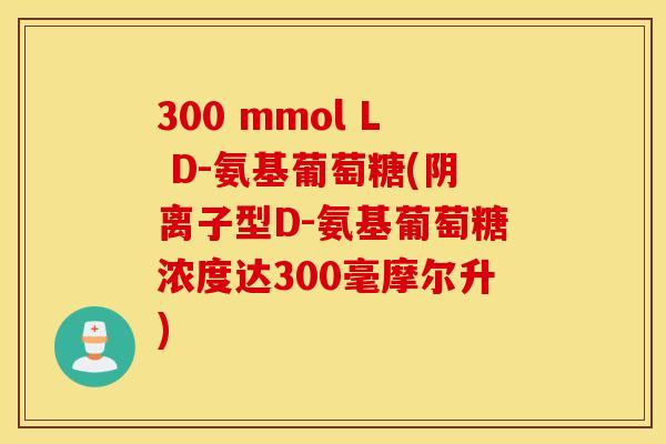 300 mmol L D-氨基葡萄糖(阴离子型D-氨基葡萄糖浓度达300毫摩尔升) 300 mmol L D-氨基葡萄糖(阴离子型D-氨基葡萄糖浓度达300毫摩尔升)