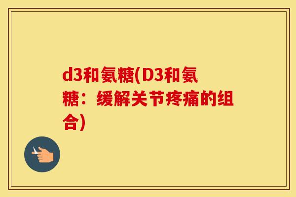 d3和氨糖(D3和氨糖:缓解关节的组合) d3和氨糖(D3和氨糖:缓解关节的组合)