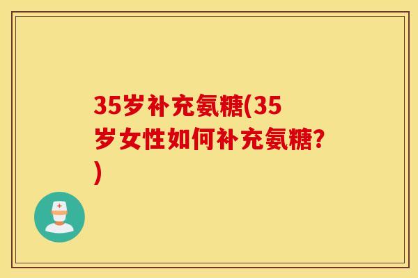 35岁补充氨糖(35岁女性如何补充氨糖?) 35岁补充氨糖(35岁女性如何补充氨糖?)