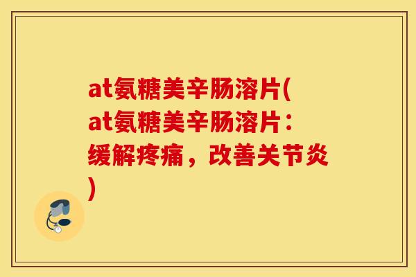 at氨糖美辛肠溶片(at氨糖美辛肠溶片:缓解,改善) at氨糖美辛肠溶片(at氨糖美辛肠溶片:缓解,改善)