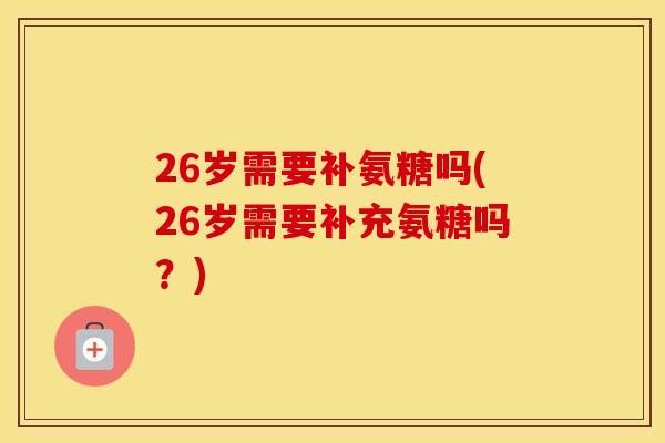 26岁需要补氨糖吗(26岁需要补充氨糖吗?) 26岁需要补氨糖吗(26岁需要补充氨糖吗?)