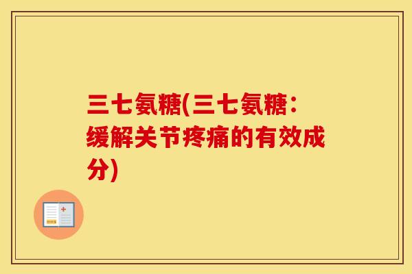 三七氨糖(三七氨糖:缓解关节的有效成分) 三七氨糖(三七氨糖:缓解关节的有效成分)