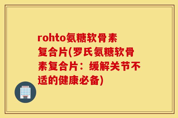 rohto氨糖软骨素复合片(罗氏氨糖软骨素复合片:缓解关节不适的健康必备) rohto氨糖软骨素复合片(罗氏氨糖软骨素复合片:缓解关节不适的健康必备)