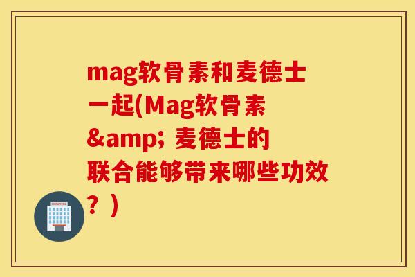 mag软骨素和麦德士一起(Mag软骨素 & 麦德士的联合能够带来哪些功效？)