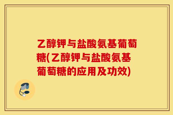 乙醇钾与盐酸氨基葡萄糖(乙醇钾与盐酸氨基葡萄糖的应用及功效)