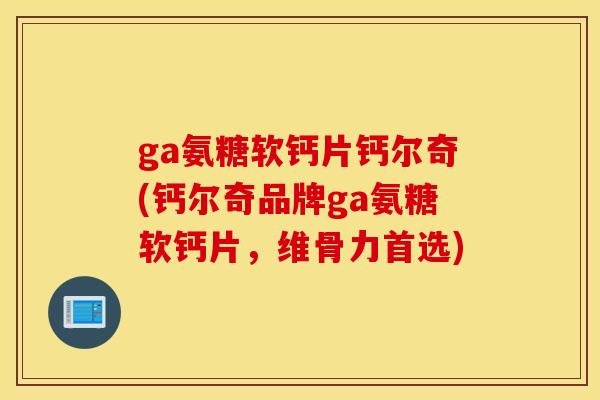 ga氨糖软钙片钙尔奇(钙尔奇品牌ga氨糖软钙片,维骨力首选) ga氨糖软钙片钙尔奇(钙尔奇品牌ga氨糖软钙片,维骨力首选)