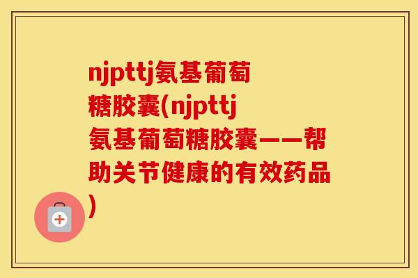 njpttj氨基葡萄糖胶囊(njpttj氨基葡萄糖胶囊——帮助关节健康的有效药品) njpttj氨基葡萄糖胶囊(njpttj氨基葡萄糖胶囊——帮助关节健康的有效药品)