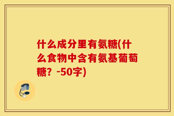 什么成分里有氨糖(什么食物中含有氨基葡萄糖?-50字) 什么成分里有氨糖(什么食物中含有氨基葡萄糖?-50字)