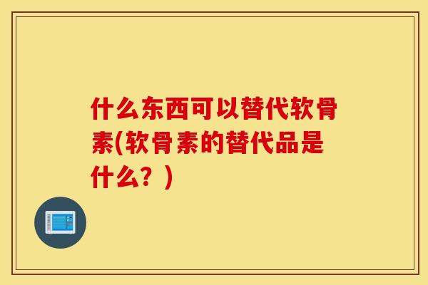 什么东西可以替代软骨素(软骨素的替代品是什么？)