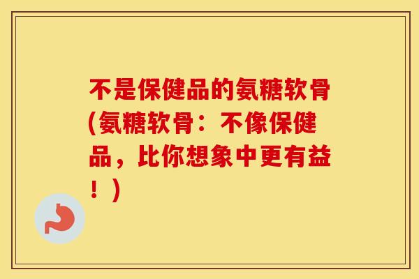 不是保健品的氨糖软骨(氨糖软骨：不像保健品，比你想象中更有益！)