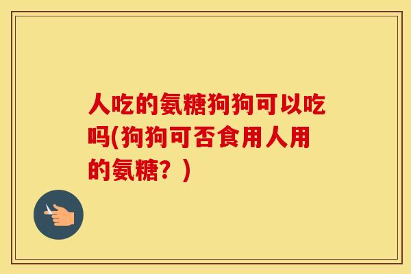 人吃的氨糖狗狗可以吃吗(狗狗可否食用人用的氨糖?) 人吃的氨糖狗狗可以吃吗(狗狗可否食用人用的氨糖?)
