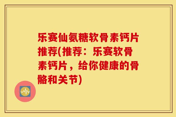 乐赛仙氨糖软骨素钙片推荐(推荐:乐赛软骨素钙片,给你健康的骨骼和关节) 乐赛仙氨糖软骨素钙片推荐(推荐:乐赛软骨素钙片,给你健康的骨骼和关节)