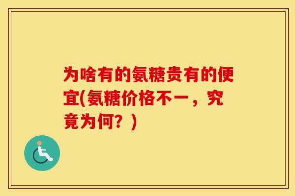 为啥有的氨糖贵有的便宜(氨糖价格不一,究竟为何?) 为啥有的氨糖贵有的便宜(氨糖价格不一,究竟为何?)