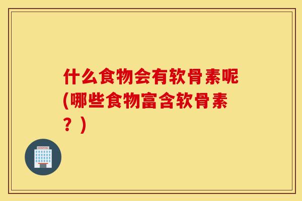 什么食物会有软骨素呢(哪些食物富含软骨素?) 什么食物会有软骨素呢(哪些食物富含软骨素?)