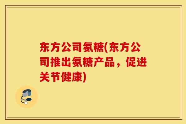 东方公司氨糖(东方公司推出氨糖产品,促进关节健康) 东方公司氨糖(东方公司推出氨糖产品,促进关节健康)