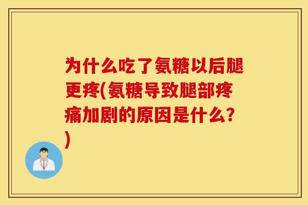为什么吃了氨糖以后腿更疼(氨糖导致腿部加剧的原因是什么?) 为什么吃了氨糖以后腿更疼(氨糖导致腿部加剧的原因是什么?)