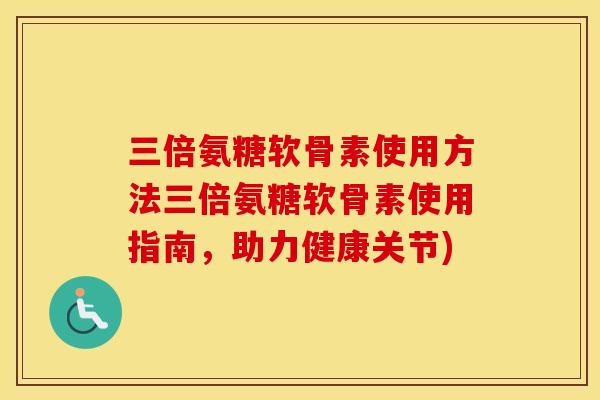 三倍氨糖软骨素使用方法三倍氨糖软骨素使用指南,助力健康关节) 三倍氨糖软骨素使用方法三倍氨糖软骨素使用指南,助力健康关节)