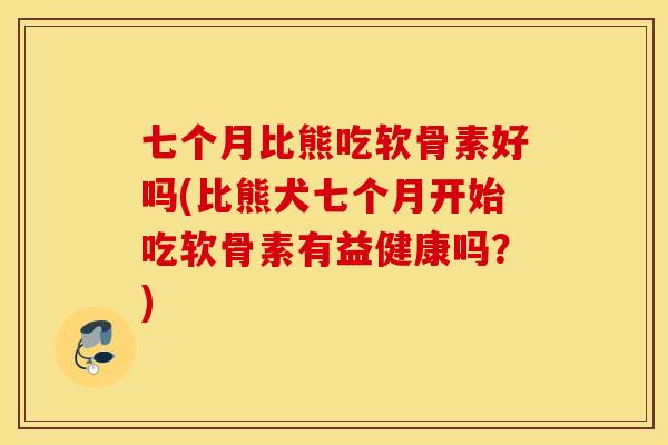 七个月比熊吃软骨素好吗(比熊犬七个月开始吃软骨素有益健康吗?) 七个月比熊吃软骨素好吗(比熊犬七个月开始吃软骨素有益健康吗?)