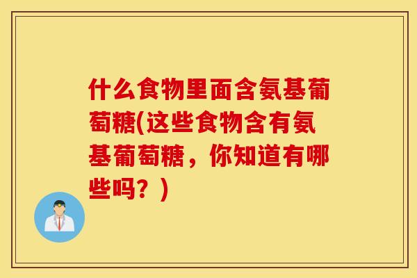 什么食物里面含氨基葡萄糖(这些食物含有氨基葡萄糖,你知道有哪些吗?) 什么食物里面含氨基葡萄糖(这些食物含有氨基葡萄糖,你知道有哪些吗?)