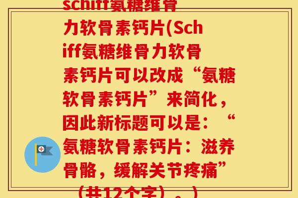 schiff氨糖维骨力软骨素钙片(Schiff氨糖维骨力软骨素钙片可以改成“氨糖软骨素钙片”来简化,因此新标题可以是:“氨糖软骨素钙片:滋养骨骼,缓解关节” (共12个字)。) schiff氨糖维骨力软骨素钙片(Schiff氨糖维骨力软骨素钙片可以改成“氨糖软骨素钙片”来简化,因此新标题可以是:“氨糖软骨素钙片:滋养骨骼,缓解关节” (共12个字)。)