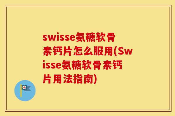 swisse氨糖软骨素钙片怎么服用(Swisse氨糖软骨素钙片用法指南)