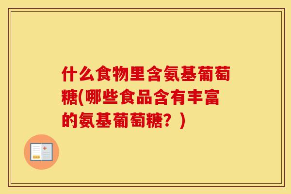 什么食物里含氨基葡萄糖(哪些食品含有丰富的氨基葡萄糖?) 什么食物里含氨基葡萄糖(哪些食品含有丰富的氨基葡萄糖?)