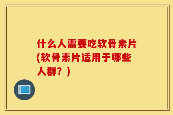 什么人需要吃软骨素片(软骨素片适用于哪些人群?) 什么人需要吃软骨素片(软骨素片适用于哪些人群?)