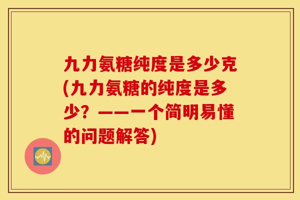 九力氨糖纯度是多少克(九力氨糖的纯度是多少?——一个简明易懂的问题解答) 九力氨糖纯度是多少克(九力氨糖的纯度是多少?——一个简明易懂的问题解答)