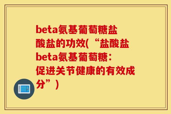 beta氨基葡萄糖盐酸盐的功效(“盐酸盐beta氨基葡萄糖：促进关节健康的有效成分”)