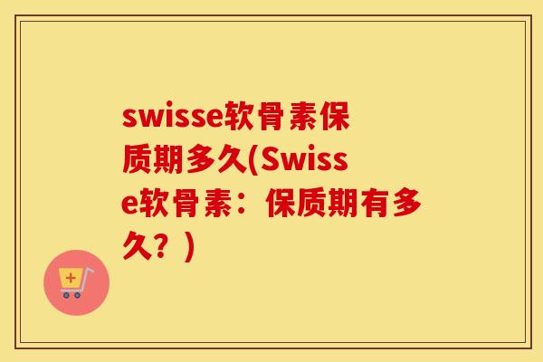 swisse软骨素保质期多久(Swisse软骨素:保质期有多久?) swisse软骨素保质期多久(Swisse软骨素:保质期有多久?)