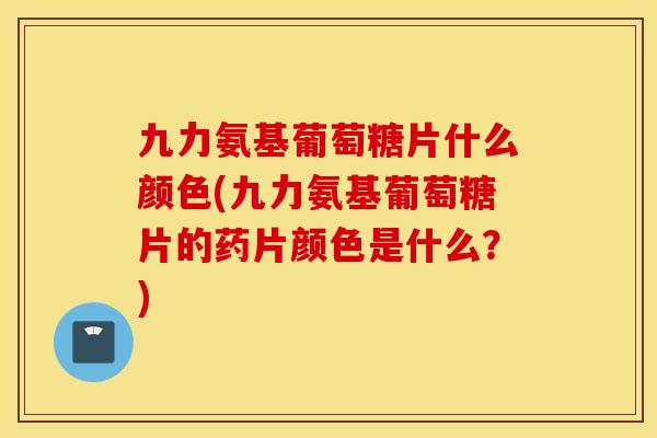 九力氨基葡萄糖片什么颜色(九力氨基葡萄糖片的药片颜色是什么?) 九力氨基葡萄糖片什么颜色(九力氨基葡萄糖片的药片颜色是什么?)