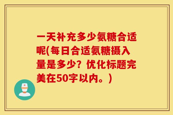 一天补充多少氨糖合适呢(每日合适氨糖摄入量是多少？优化标题完美在50字以内。)