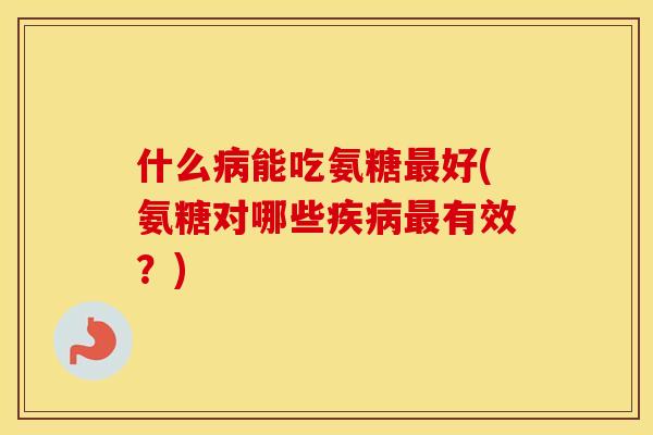 什么能吃氨糖好(氨糖对哪些有效?) 什么能吃氨糖好(氨糖对哪些有效?)
