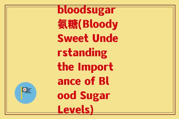 bloodsugar氨糖(Bloody Sweet Understanding the Importance of Blood Sugar Levels) bloodsugar氨糖(Bloody Sweet Understanding the Importance of Blood Sugar Levels)