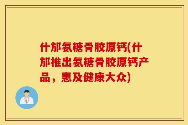 什邡氨糖骨胶原钙(什邡推出氨糖骨胶原钙产品,惠及健康大众) 什邡氨糖骨胶原钙(什邡推出氨糖骨胶原钙产品,惠及健康大众)