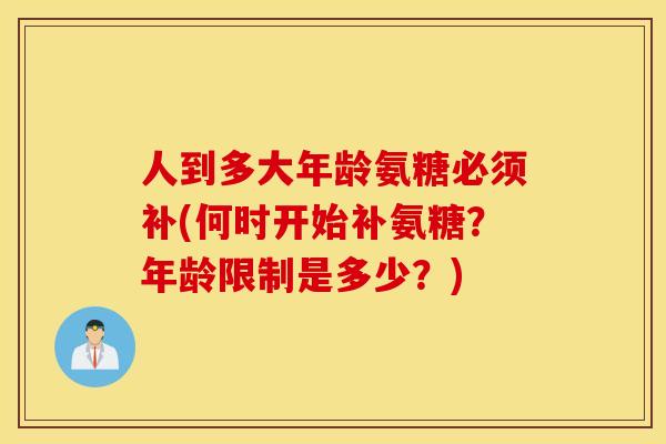 人到多大年龄氨糖必须补(何时开始补氨糖?年龄限制是多少?) 人到多大年龄氨糖必须补(何时开始补氨糖?年龄限制是多少?)