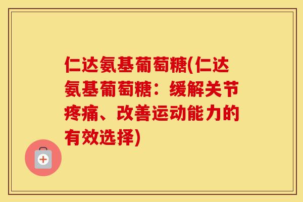 仁达氨基葡萄糖(仁达氨基葡萄糖：缓解关节、改善运动能力的有效选择)