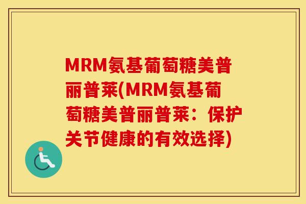MRM氨基葡萄糖美普丽普莱(MRM氨基葡萄糖美普丽普莱：保护关节健康的有效选择)