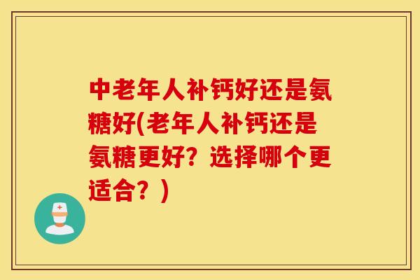 中老年人补钙好还是氨糖好(老年人补钙还是氨糖更好?选择哪个更适合?) 中老年人补钙好还是氨糖好(老年人补钙还是氨糖更好?选择哪个更适合?)
