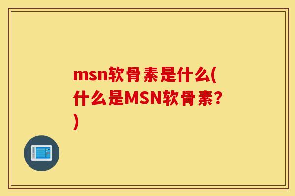 msn软骨素是什么(什么是MSN软骨素?) msn软骨素是什么(什么是MSN软骨素?)