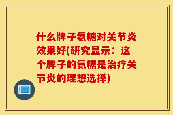 什么牌子氨糖对效果好(研究显示:这个牌子的氨糖是的理想选择) 什么牌子氨糖对效果好(研究显示:这个牌子的氨糖是的理想选择)