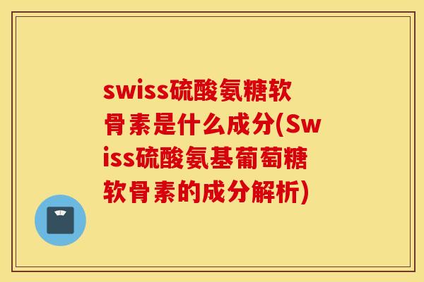 swiss硫酸氨糖软骨素是什么成分(Swiss硫酸氨基葡萄糖软骨素的成分解析)